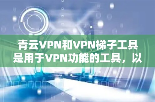 青云VPN和VPN梯子工具是用于VPN功能的工具，以下是它们的基本介绍