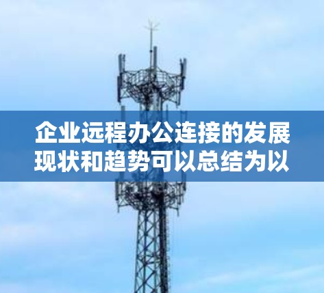 企业远程办公连接的发展现状和趋势可以总结为以下几个方面 企业远程办公连接的发展现状和趋势可以总结为以下几个方面