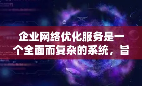 企业网络优化服务是一个全面而复杂的系统,旨在提高网络性能、降低成本并增强企业竞争力。以下是该领域的主要分类及其具体实施内容 企业网络优化服务是一个全面而复杂的系统,旨在提高网络性能、降低成本并增强企业竞争力。以下是该领域的主要分类及其具体实施内容