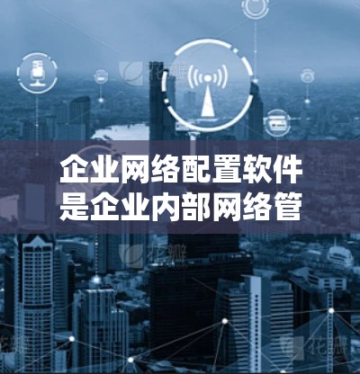 企业网络配置软件是企业内部网络管理的工具，旨在帮助用户管理网络设备、控制设备状态、配置防火墙、备份与恢复、监控网络状态等。以下是一些常见的企业网络配置软件及其适用场景
