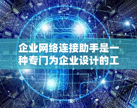 企业网络连接助手是一种专门为企业设计的工具，旨在管理、监控和维护企业内部网络。它通过自动化的方式，帮助企业确保内部网络的正常运行、安全性和高效性。以下是关于企业网络连接助手的详细解释