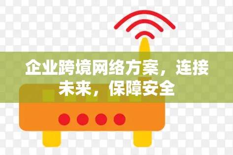 企业跨境网络方案,连接未来,保障安全 企业跨境网络方案,连接未来,保障安全
