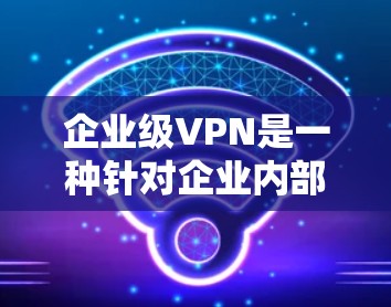 企业级VPN是一种针对企业内部环境设计的网络保护技术，旨在确保企业内部数据的安全、隐私和传输。以下是对企业级VPN的详细分析