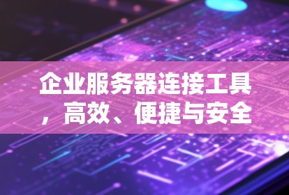 企业服务器连接工具，高效、便捷与安全的连接解决方案