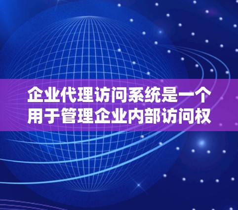 企业代理访问系统是一个用于管理企业内部访问权限和控制的高级访问管理工具，旨在为用户提供一个安全、规范的访问环境。以下是对该系统的详细总结