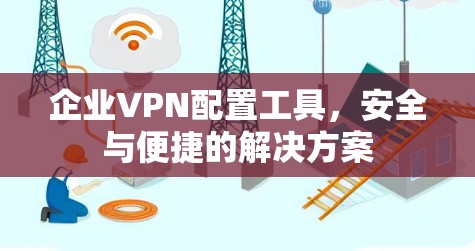 企业VPN配置工具,安全与便捷的解决方案