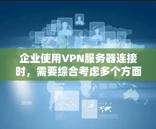 企业使用VPN服务器连接时，需要综合考虑多个方面以确保数据的安全、传输的高效性和管理的高效性。以下是一些关键步骤和解决方案