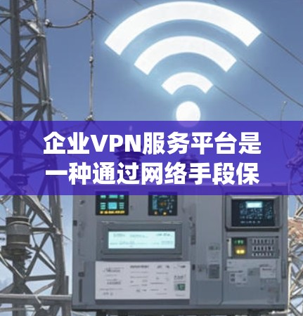 企业VPN服务平台是一种通过网络手段保护企业内部数据和交易安全的系统。以下是其关键点的详细分析