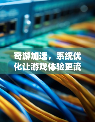 奇游加速,系统优化让游戏体验更流畅 奇游加速,系统优化让游戏体验更流畅