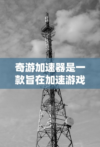 奇游加速器是一款旨在加速游戏的工具，适合需要更快加载游戏的玩家。以下是下载和安装的详细步骤