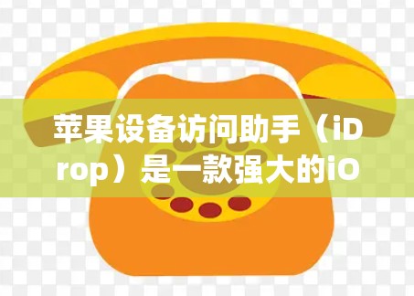 苹果设备访问助手（iDrop）是一款强大的iOS设备访问助手，帮助用户在iPhone和iPad上连接到其他设备，进行文件同步、管理、下载和访问。以下是对iDrop的详细总结