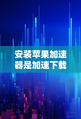 安装苹果加速器是加速下载应用、减少网络连接次数以及确保安全的一种方式。以下是安装和使用苹果加速器的步骤