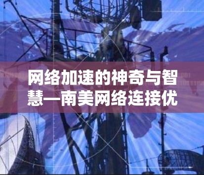 网络加速的神奇与智慧—南美网络连接优化