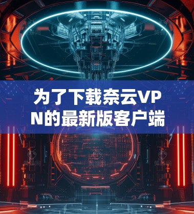 为了下载奈云VPN的最新版客户端，您可以按照以下步骤进行