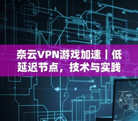 奈云VPN游戏加速|低延迟节点,技术与实践结合 奈云VPN游戏加速|低延迟节点,技术与实践结合
