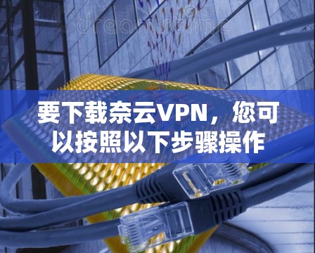 要下载奈云VPN，您可以按照以下步骤操作