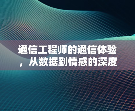 通信工程师的通信体验,从数据到情感的深度连接 通信工程师的通信体验,从数据到情感的深度连接