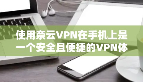 使用奈云VPN在手机上是一个安全且便捷的VPN体验，以下是详细的步骤指南