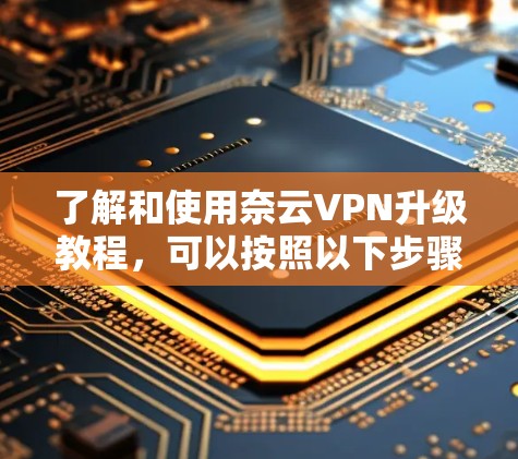 了解和使用奈云VPN升级教程,可以按照以下步骤进行 了解和使用奈云VPN升级教程,可以按照以下步骤进行