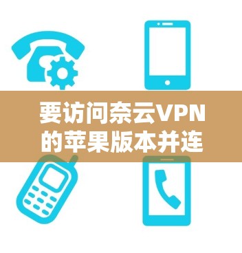 要访问奈云VPN的苹果版本并连接到iOS设备,你可以按照以下步骤操作 要访问奈云VPN的苹果版本并连接到iOS设备,你可以按照以下步骤操作
