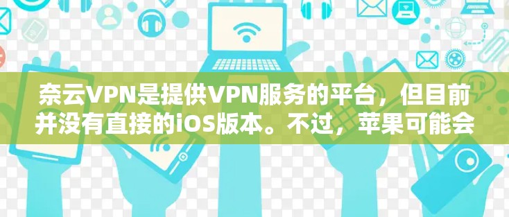 奈云VPN是提供VPN服务的平台,但目前并没有直接的iOS版本。不过,苹果可能会提供类似的功能,例如通过苹果的API来连接到苹果VPN服务。以下是关于使用苹果VPN和苹果VPN工具的详细指南 奈云VPN是提供VPN服务的平台,但目前并没有直接的iOS版本。不过,苹果可能会提供类似的功能,例如通过苹果的API来连接到苹果VPN服务。以下是关于使用苹果VPN和苹果VPN工具的详细指南