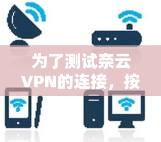 为了测试奈云VPN的连接,按照以下步骤进行 为了测试奈云VPN的连接,按照以下步骤进行