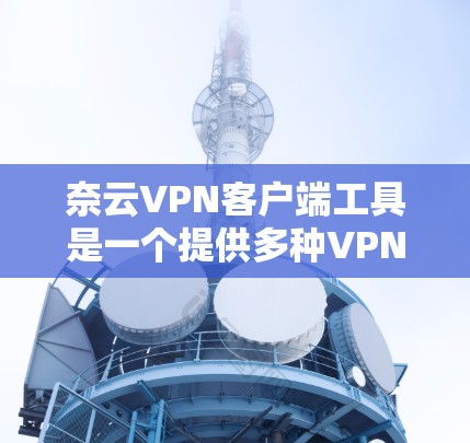 奈云VPN客户端工具是一个提供多种VPN协议和功能的工具,主要包括以下主要功能 奈云VPN客户端工具是一个提供多种VPN协议和功能的工具,主要包括以下主要功能
