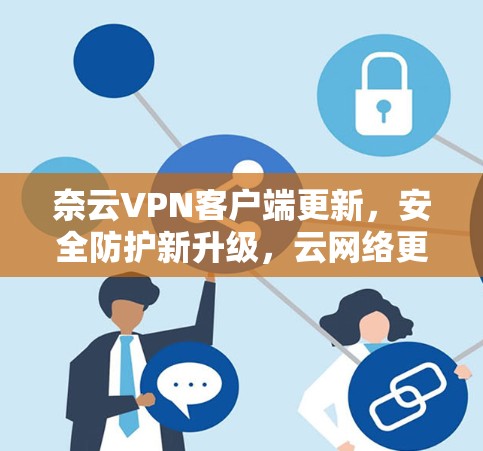奈云VPN客户端更新，安全防护新升级，云网络更 secure