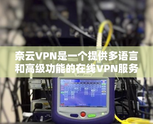 奈云VPN是一个提供多语言和高级功能的在线VPN服务,旨在为用户提供安全、便捷的网络访问体验。以下是对奈云VPN的详细介绍 奈云VPN是一个提供多语言和高级功能的在线VPN服务,旨在为用户提供安全、便捷的网络访问体验。以下是对奈云VPN的详细介绍