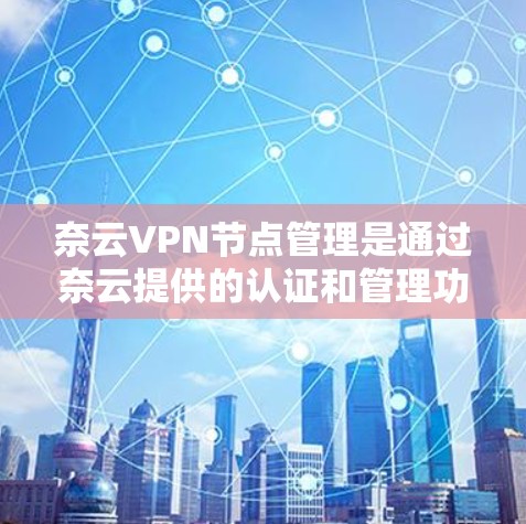 奈云VPN节点管理是通过奈云提供的认证和管理功能，允许用户访问外部网络的网络节点。以下是对奈云VPN节点管理的详细介绍