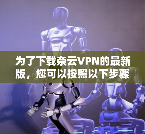 为了下载奈云VPN的最新版,您可以按照以下步骤进行 为了下载奈云VPN的最新版,您可以按照以下步骤进行