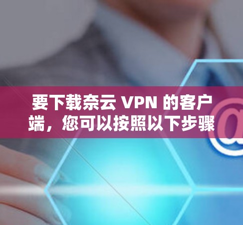 要下载奈云 VPN 的客户端,您可以按照以下步骤进行 要下载奈云 VPN 的客户端,您可以按照以下步骤进行
