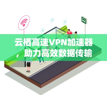 云栖高速VPN加速器,助力高效数据传输 云栖高速VPN加速器,助力高效数据传输