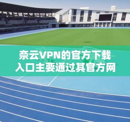 奈云VPN的官方下载入口主要通过其官方网站提供。以下是找到奈云VPN官方下载入口的步骤