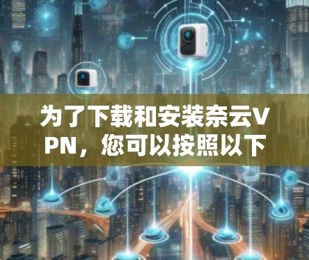 为了下载和安装奈云VPN,您可以按照以下步骤操作 为了下载和安装奈云VPN,您可以按照以下步骤操作