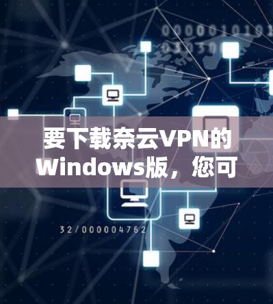 要下载奈云VPN的Windows版,您可以按照以下步骤操作 要下载奈云VPN的Windows版,您可以按照以下步骤操作