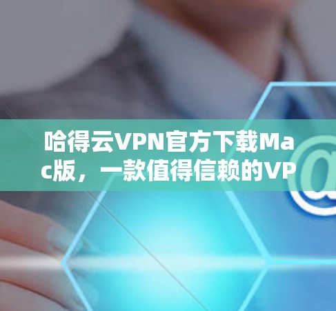 哈得云VPN官方下载Mac版，一款值得信赖的VPN选择