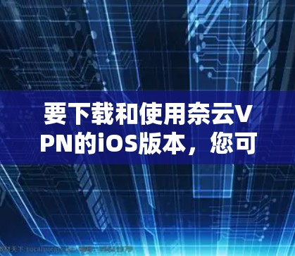 要下载和使用奈云VPN的iOS版本，您可以按照以下步骤操作