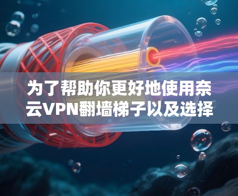 为了帮助你更好地使用奈云VPN翻墙梯子以及选择稳定VPN软件，以下是一个分步骤的指南