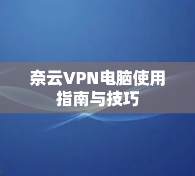 奈云VPN电脑使用指南与技巧 奈云VPN电脑使用指南与技巧
