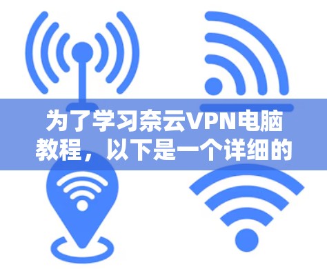 为了学习奈云VPN电脑教程,以下是一个详细的步骤指南 为了学习奈云VPN电脑教程,以下是一个详细的步骤指南