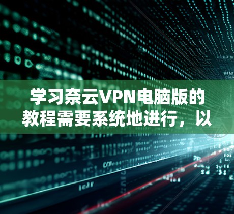 学习奈云VPN电脑版的教程需要系统地进行，以下是一些步骤和建议