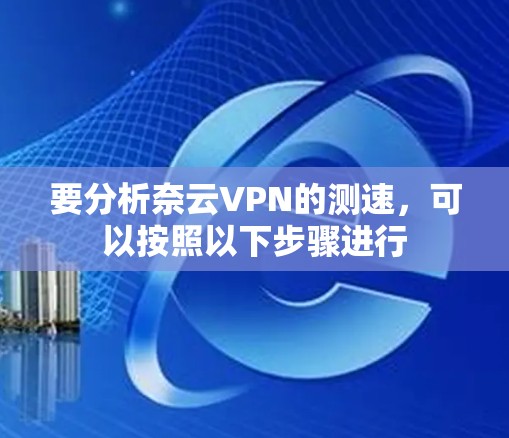 要分析奈云VPN的测速,可以按照以下步骤进行 要分析奈云VPN的测速,可以按照以下步骤进行