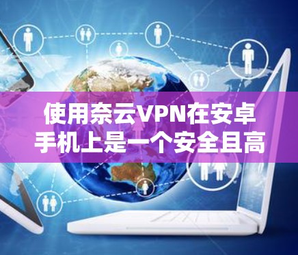 使用奈云VPN在安卓手机上是一个安全且高效的VPN解决方案。以下是详细的步骤指南
