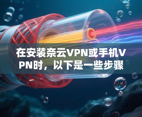 在安装奈云VPN或手机VPN时,以下是一些步骤和建议,帮助您解决问题 在安装奈云VPN或手机VPN时,以下是一些步骤和建议,帮助您解决问题
