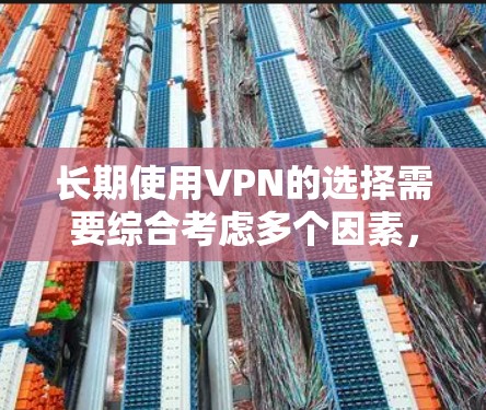 长期使用VPN的选择需要综合考虑多个因素，以确保数据的安全性和稳定性。以下是根据这些因素进行的总结和推荐