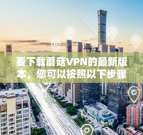 要下载蘑菇VPN的最新版本，您可以按照以下步骤进行操作