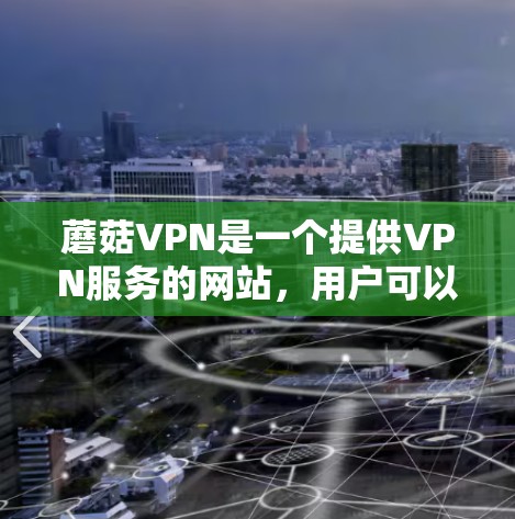 蘑菇VPN是一个提供VPN服务的网站,用户可以通过访问其官方网站来获取最新的下载链接和使用指南。以下是获取蘑菇VPN最新版下载的具体步骤 蘑菇VPN是一个提供VPN服务的网站,用户可以通过访问其官方网站来获取最新的下载链接和使用指南。以下是获取蘑菇VPN最新版下载的具体步骤