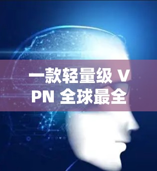 一款轻量级 VPN 全球最全,蘑菇VPN的全面评测 一款轻量级 VPN 全球最全,蘑菇VPN的全面评测
