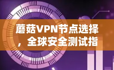 蘑菇VPN节点选择，全球安全测试指南